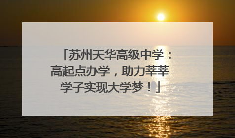 苏州天华高级中学：高起点办学，助力莘莘学子实现大学梦！