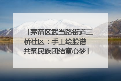 茅箭区武当路街道三桥社区：手工绘脸谱 共筑民族团结童心梦