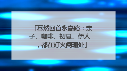 蓦然回首永嘉路：亲子、咖啡、初夏、伊人，都在灯火阑珊处