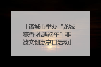 诸城市举办“龙城粽香 礼遇端午”非遗文创惠享日活动