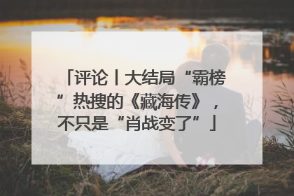 评论丨大结局“霸榜”热搜的《藏海传》，不只是“肖战变了”