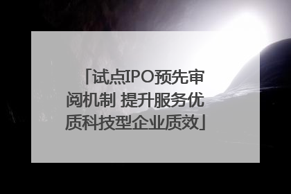 试点IPO预先审阅机制 提升服务优质科技型企业质效