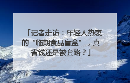 记者走访：年轻人热衷的“临期食品盲盒”，真省钱还是被套路？