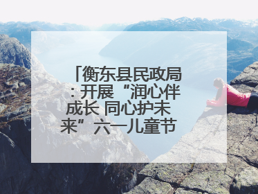 衡东县民政局：开展“润心伴成长 同心护未来”六一儿童节系列关爱活动