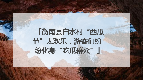 衡南县白水村“西瓜节”太欢乐，游客们纷纷化身“吃瓜群众”