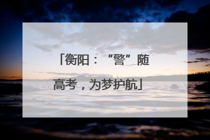 衡阳：“警”随高考，为梦护航