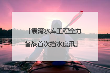 袁湾水库工程全力备战首次挡水度汛