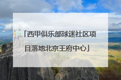 西甲俱乐部球迷社区项目落地北京王府中心