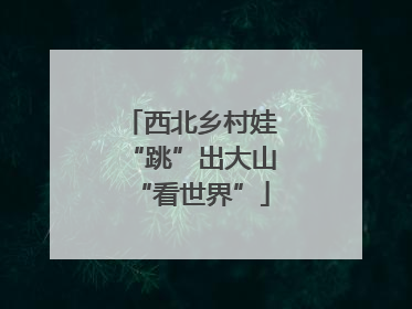 西北乡村娃“跳”出大山“看世界”