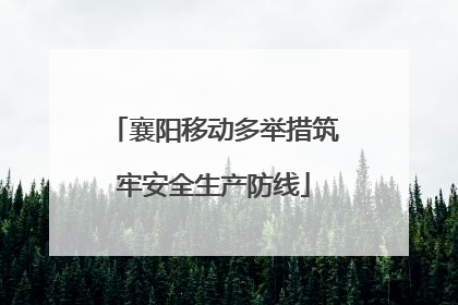 襄阳移动多举措筑牢安全生产防线