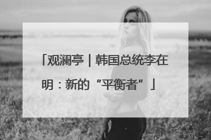 观澜亭｜韩国总统李在明：新的“平衡者”