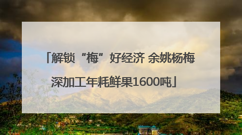 解锁“梅”好经济 余姚杨梅深加工年耗鲜果1600吨