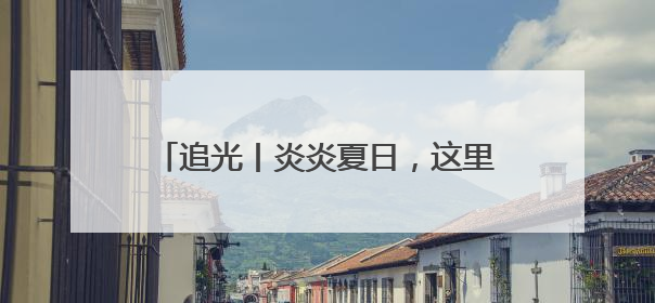 追光丨炎炎夏日，这里的滑雪场“上新”啦！