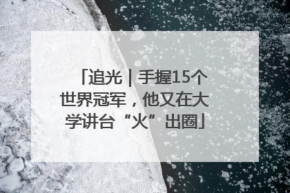 追光｜手握15个世界冠军，他又在大学讲台“火”出圈