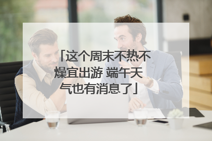 这个周末不热不燥宜出游 端午天气也有消息了