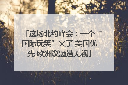 这场北约峰会：一个“国际玩笑”火了 美国优先 欧洲议题遭无视