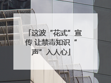 这波“花式”宣传 让禁毒知识“声”入人心