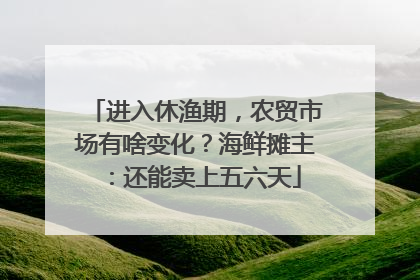 进入休渔期，农贸市场有啥变化？海鲜摊主：还能卖上五六天