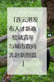 连云港发布人才新政 绘就青年与城市双向奔赴新图景
