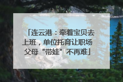 连云港：牵着宝贝去上班，单位托育让职场父母“带娃”不再难