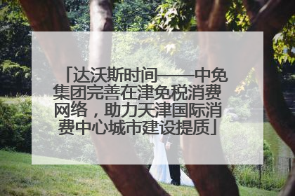 达沃斯时间——中免集团完善在津免税消费网络，助力天津国际消费中心城市建设提质