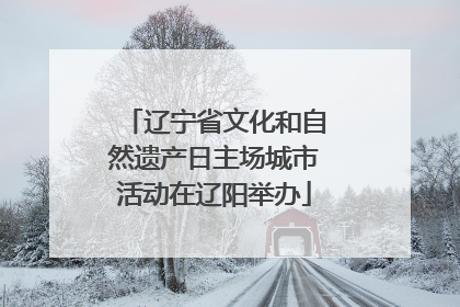 辽宁省文化和自然遗产日主场城市活动在辽阳举办