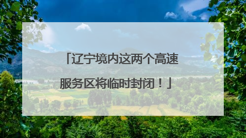 辽宁境内这两个高速服务区将临时封闭！