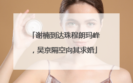 谢楠到达珠穆朗玛峰，吴京隔空向其求婚