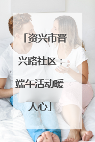 资兴市晋兴路社区：端午活动暖人心