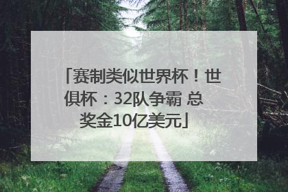 赛制类似世界杯！世俱杯：32队争霸 总奖金10亿美元