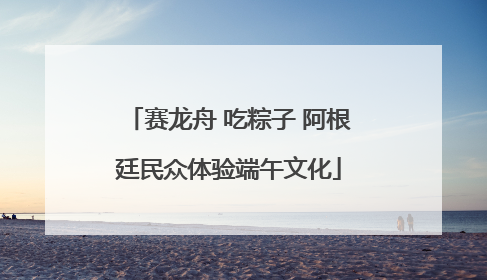 赛龙舟 吃粽子 阿根廷民众体验端午文化