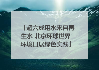超六成用水来自再生水 北京环球世界环境日展绿色实践