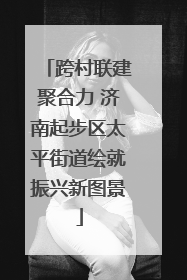 跨村联建聚合力 济南起步区太平街道绘就振兴新图景