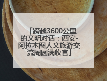 跨越3600公里的文明对话：西安-阿拉木图人文旅游交流周圆满收官