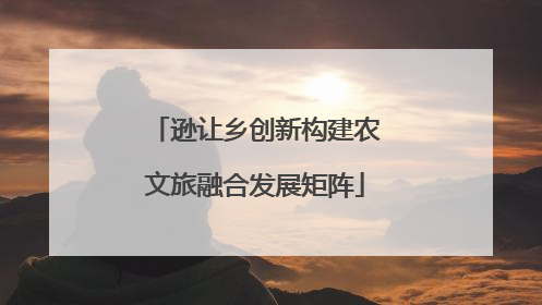 逊让乡创新构建农文旅融合发展矩阵