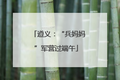 遵义：“兵妈妈”军营过端午