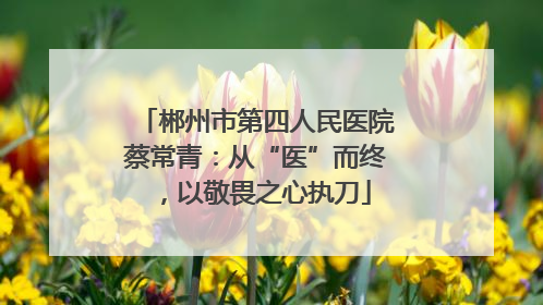 郴州市第四人民医院蔡常青：从“医”而终，以敬畏之心执刀