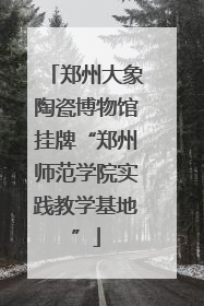 郑州大象陶瓷博物馆挂牌“郑州师范学院实践教学基地”