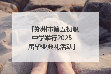 郑州市第五初级中学举行2025届毕业典礼活动