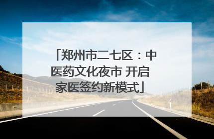 郑州市二七区：中医药文化夜市 开启家医签约新模式