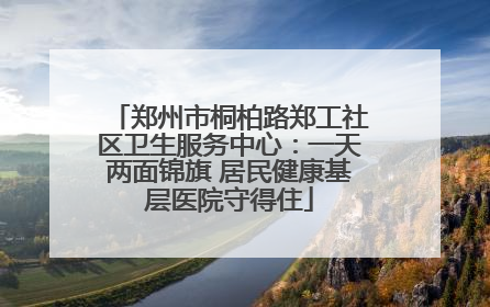 郑州市桐柏路郑工社区卫生服务中心：一天两面锦旗 居民健康基层医院守得住