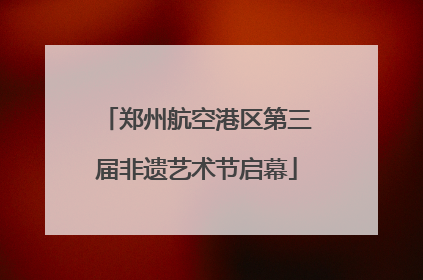 郑州航空港区第三届非遗艺术节启幕