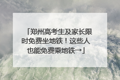 郑州高考生及家长限时免费坐地铁！这些人也能免费乘地铁→