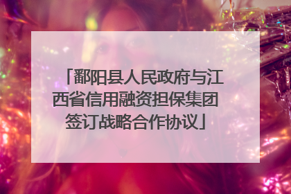 鄱阳县人民政府与江西省信用融资担保集团签订战略合作协议