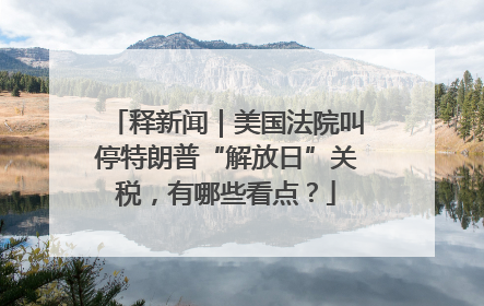 释新闻｜美国法院叫停特朗普“解放日”关税，有哪些看点？