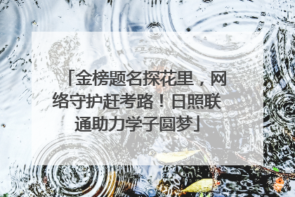 金榜题名探花里，网络守护赶考路！日照联通助力学子圆梦
