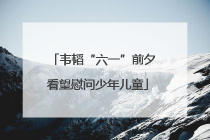 韦韬“六一”前夕看望慰问少年儿童