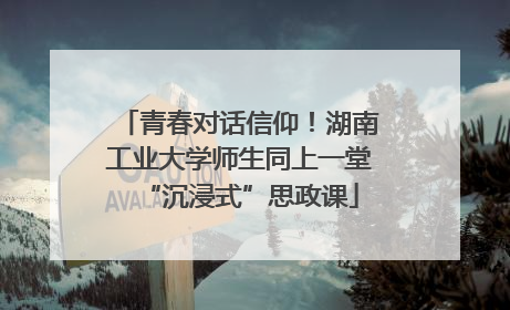 青春对话信仰！湖南工业大学师生同上一堂“沉浸式”思政课