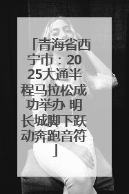 青海省西宁市：2025大通半程马拉松成功举办 明长城脚下跃动奔跑音符