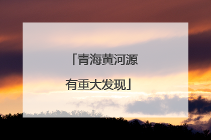 青海黄河源有重大发现